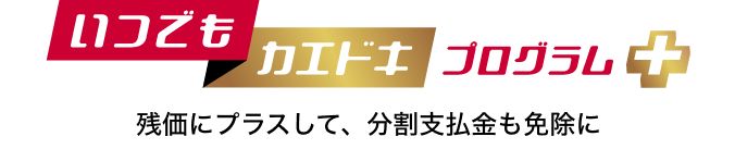 いつでもカエドキプログラム+ 残価にプラスして、分割支払金も免除に
