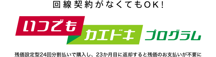 回線契約がなくてもOK！いつでもカエドキプログラム残価設定型24回分割払いで購入し、23か月目に返却すると残価のお支払いが不要に