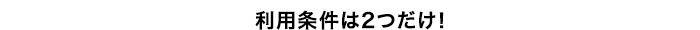 利用条件は2つだけ！