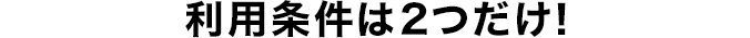 利用条件は2つだけ！