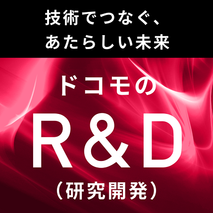 技術でつなぐ、あたらしい未来 ドコモのR&D（研究開発）