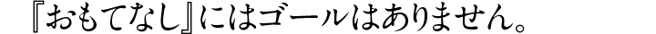 『おもてなし』にはゴールはありません。