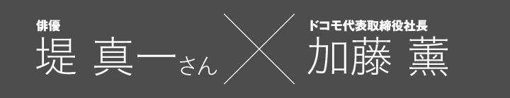 俳優 堤 真一さん &times; ドコモ代表取締役社長 加藤 薰