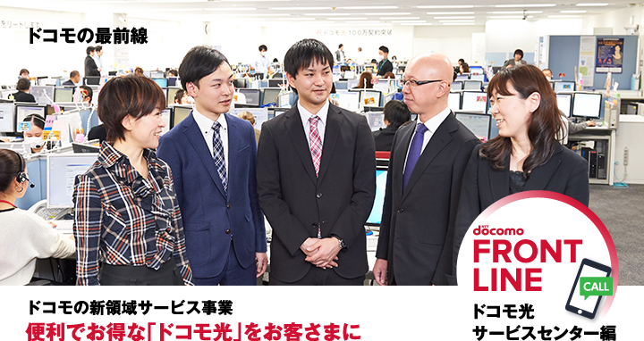 ドコモの最前線 ドコモの新領域サービス事業 便利でお得な「ドコモ光」をお客さまに ドコモ光サービスセンター編