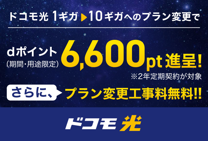 「ドコモ光」ドコモ光 1ギガから10ギガへのプラン変更で dポイント（期間・用途限定）6,600pt進呈！ ※2年定期契約が対象 さらに、プラン変更工事料無料！！