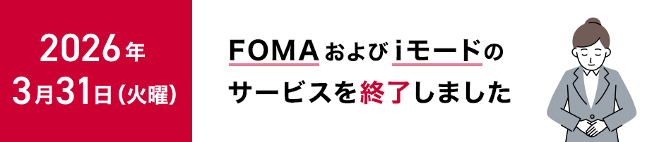 2026年3月31日（火曜）に「FOMA」および「iモード」のサービスを終了しました
