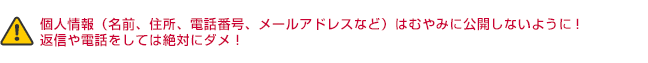 警告：個人情報（名前、住所、電話番号、メールアドレスなど）はむやみに公開しないように！返信や電話をしては絶対にダメ！