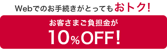 Webお手続きがとってもおトク！ お客さまご負担金が10％OFF！