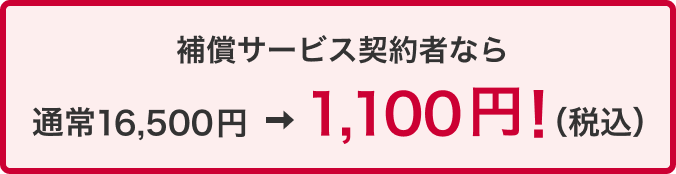 補償サービス契約者なら通常16,500円 &rArr; 1,100円！（税込）