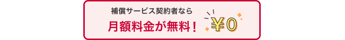 補償サービス契約者なら月額料金が無料！