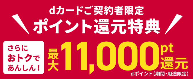dカードご契約者限定ポイント還元特典 さらにオトクであんしん！ dポイント（期間・用途限定）最大11,000pt還元