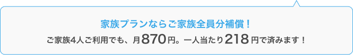 家族プランならご家族全員分補償！ご家族4人ご利用でも、月870円。一人当たり218円で済みます！
