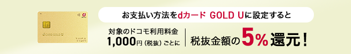 お支払い方法をdカード GOLD Uに設定すると対象のドコモ利用料金1,000円（税抜）ごとに税抜金額の5%還元！