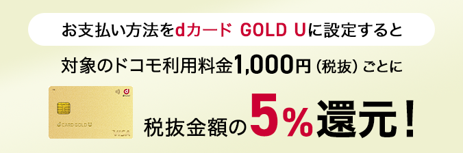 お支払い方法をdカード GOLD Uに設定すると対象のドコモ利用料金1,000円（税抜）ごとに税抜金額の5%還元！