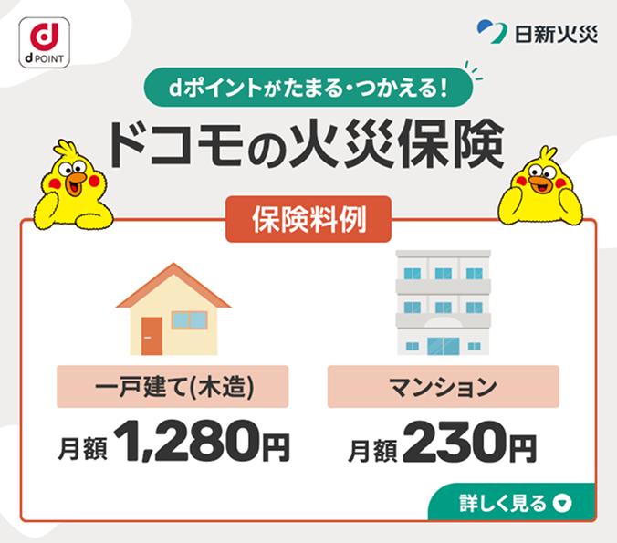 dポイントがたまる·つかえる!ドコモの火災保険 保険料例 一戸建て（木造）月額1,280円 マンション月額230円 詳しく見る