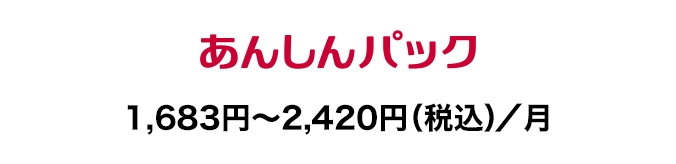 あんしんパック：1,683円～2,420円(税込)／月