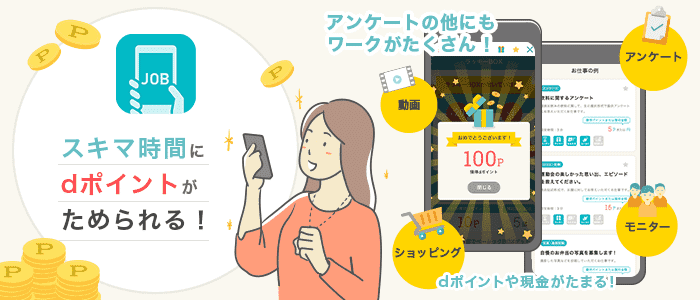 スキマ時間にdポイントがためられる！ アンケートのほかにもワークがたくさん！ dポイントや現金がたまる！