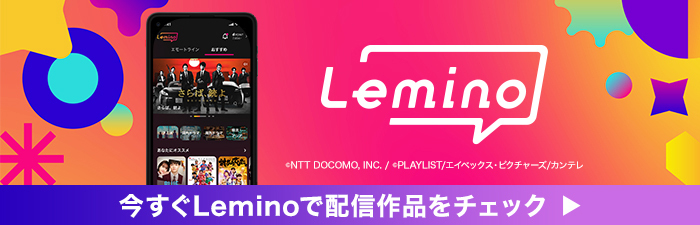 Lemino &copy;NTT DOCOMO,INC./PLAYLIST/エイベックス・ピクチャーズ/カンテレ 今すぐLeminoで配信作品をチェック