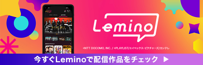 Lemino &copy;NTT DOCOMO,INC./PLAYLIST/エイベックス・ピクチャーズ/カンテレ 今すぐLeminoで配信作品をチェック