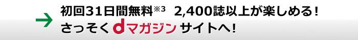 初回31日間無料※3 2,400誌以上が楽しめる！さっそくdマガジンサイトへ！