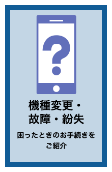 機種変更・故障・紛失 困ったときのお手続きをご紹介