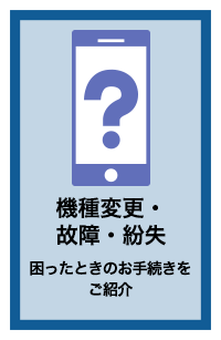機種変更・故障・紛失 困ったときのお手続きをご紹介