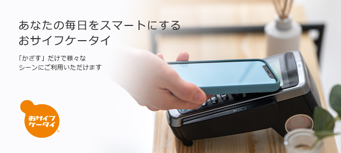おサイフケータイ あなたの毎日をスマートにするおサイフケータイ 「かざす」だけで様々なシーンにご利用いただけます