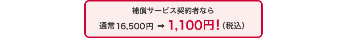 補償サービス契約者なら通常16,500円 &rArr; 1,100円！（税込）