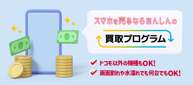 スマホを売るならあんしんの買取プログラム ドコモ以外の機種もOK！画面割れや水濡れでも何台でもOK！