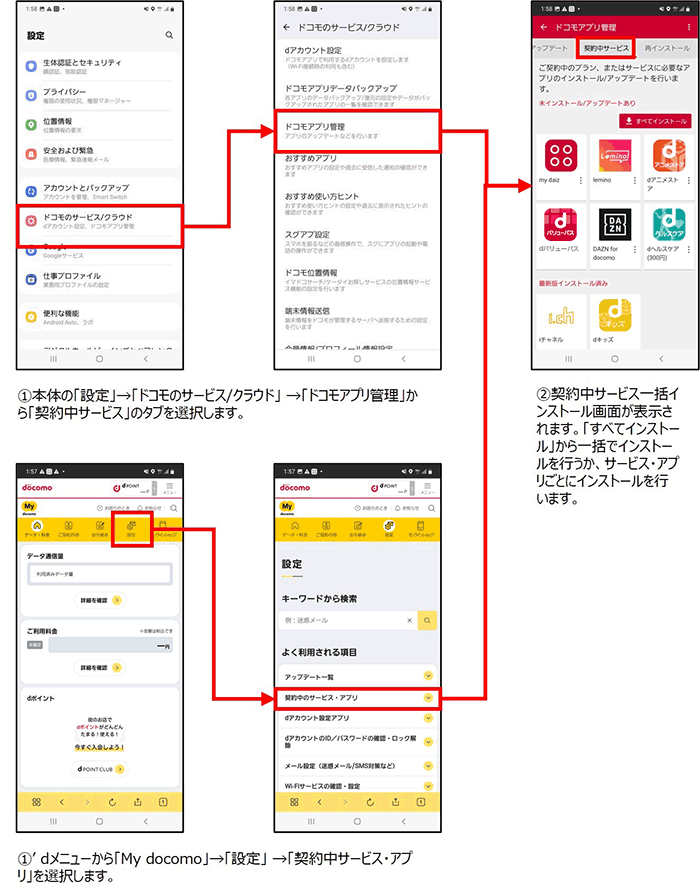 ①本体の「設定」→「ドコモのサービス／クラウド」→「ドコモアプリ管理」から「契約中サービス」タブを選択します。またはdメニューから「My docomo」→「設定」→「契約中サービス・アプリ」を選択します。②契約中サービス一括インストール画面が表示されます。「すべてインストール」から一括でインストールを行うか、サービス・アプリごとにインストールを行います。