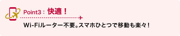 Point3：快適！ Wi-Fiルーター不要。スマホひとつで移動も楽々！