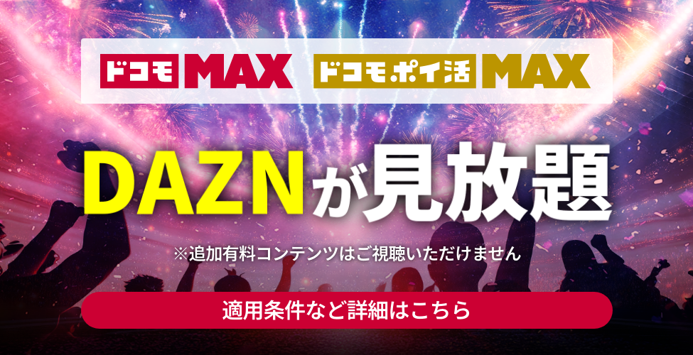 ドコモMAX ドコモポイ活MAX DAZNが見放題 ※追加有料コンテンツはご視聴いただけません 適用条件など詳細はこちら