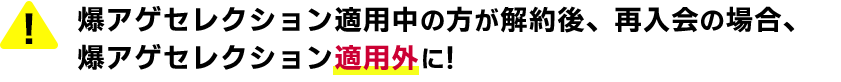 爆アゲセレクション適用中の方が解約後、再入会の場合、爆アゲセレクション適用外に！