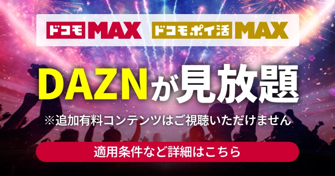 ドコモMAX ドコモポイ活MAX DAZNが見放題 ※追加有料コンテンツはご視聴いただけません 適用条件など詳細はこちら