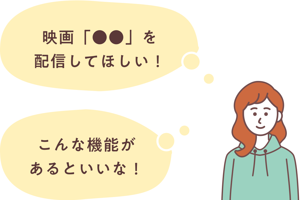 「映画「●●」を配信してほしい！」「こんな機能があるといいな！」