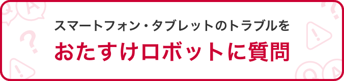 スマートフォン・タブレットのトラブルをおたすけロボットに質問