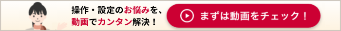 操作·設定のお悩みを、動画でカンタン解決！ まずは動画をチェック！