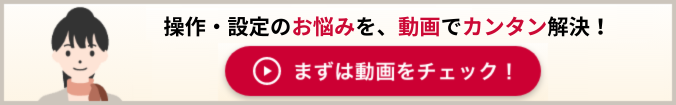 操作·設定のお悩みを、動画でカンタン解決！ まずは動画をチェック！