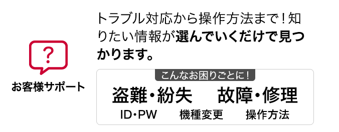 お客さまサポート トラブル対応から操作方法まで！知りたい情報が選んでいくだけで見つかります。