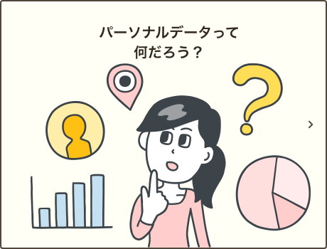 パーソナルデータって何だろう？｜パーソナルデータに含まれるデータについてご説明いたします。