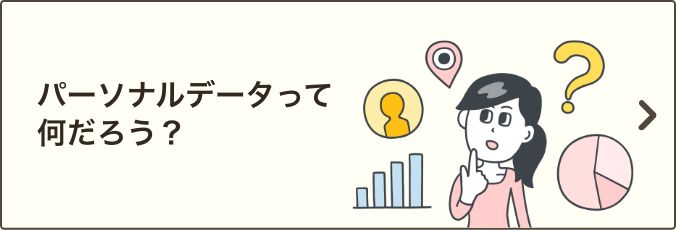 パーソナルデータって何だろう？｜パーソナルデータに含まれるデータについてご説明いたします。