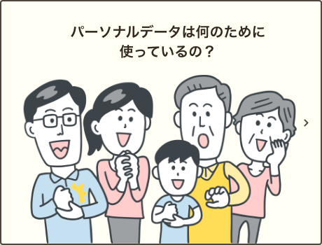 パーソナルデータは何のために使っているの？ ｜パーソナルデータの利用目的について具体例をご説明いたします。