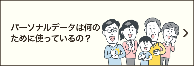 パーソナルデータは何のために使っているの？ ｜パーソナルデータの利用目的について具体例をご説明いたします。